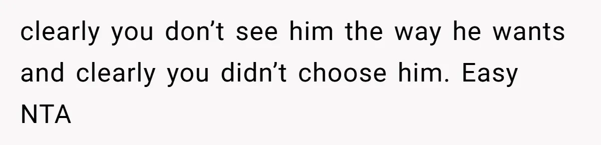 clearly you don’t see him the way he wants and clearly you didn’t choose him. Easy NTA