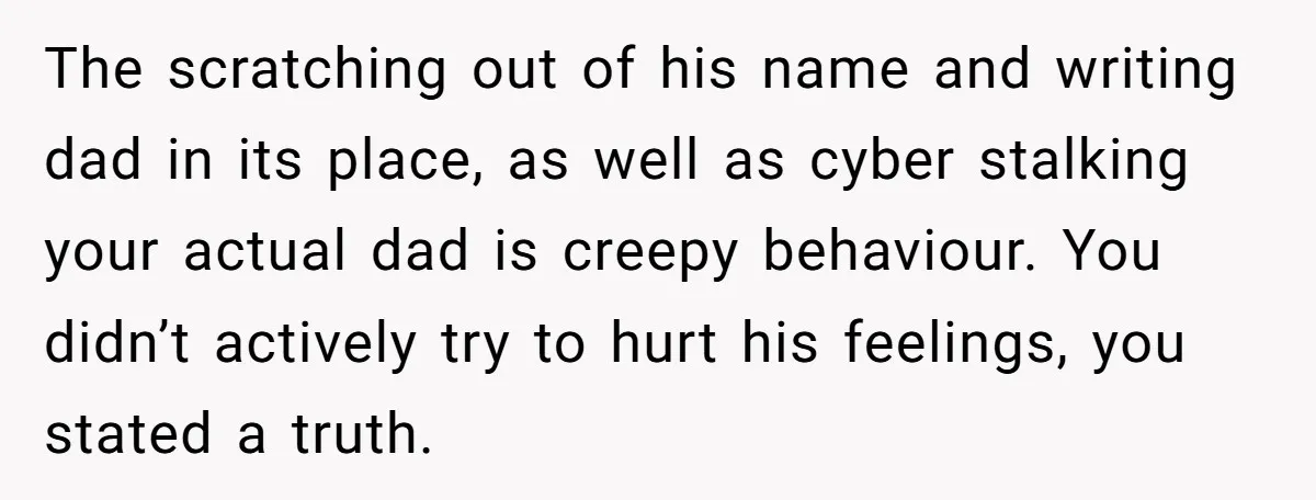 The scratching out of his name and writing dad in its place, as well as cyber stalking your actual dad is creepy behaviour. You didn’t actively try to hurt his...