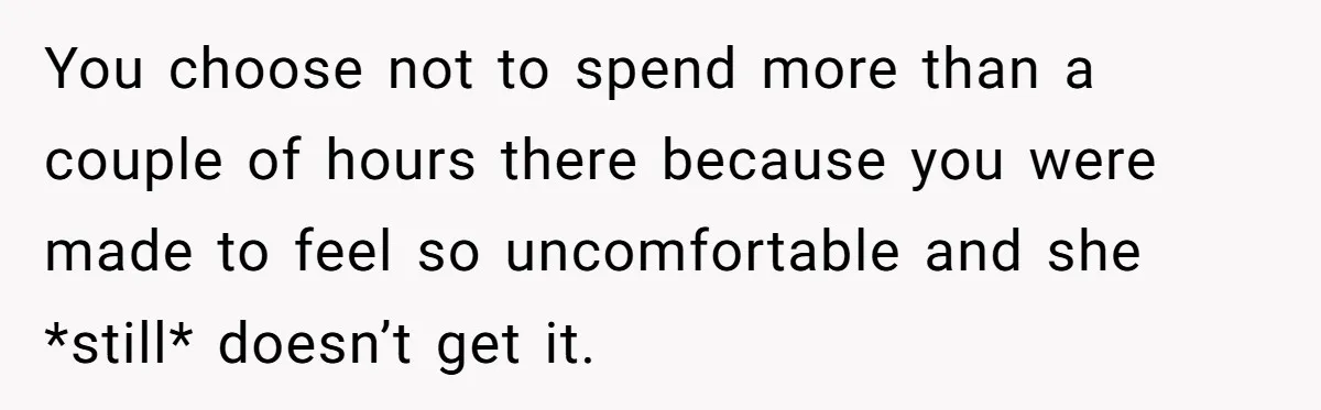 You choose not to spend more than a couple of hours there because you were made to feel so uncomfortable and she *still* doesn’t get it.