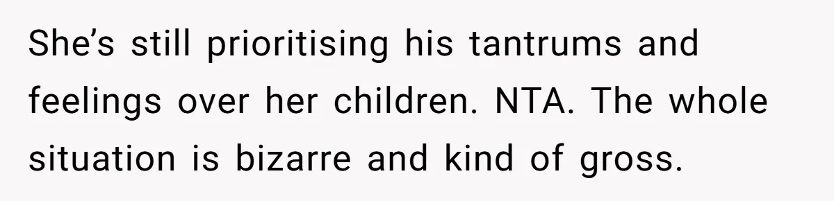 She’s still prioritising his tantrums and feelings over her children. NTA. The whole situation is bizarre and kind of gross.