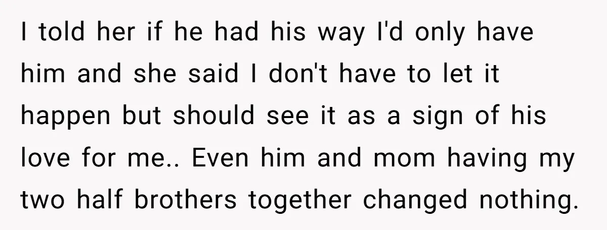 I told her if he had his way I'd only have him and she said I don't have to let it happen but should see it as a sign of...