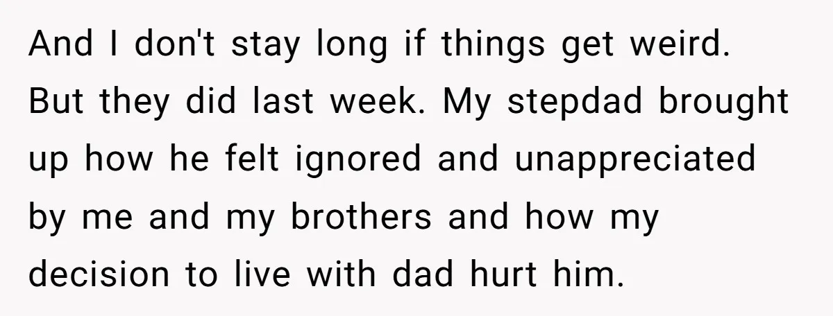 And I don't stay long if things get weird. But they did last week. My stepdad brought up how he felt ignored and unappreciated by me and my brothers and...