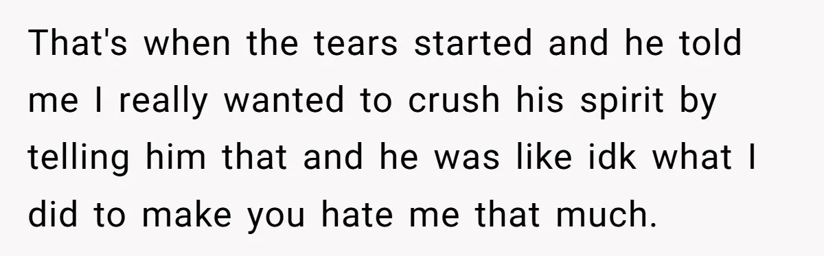 That's when the tears started and he told me I really wanted to crush his spirit by telling him that and he was like idk what I did to make...