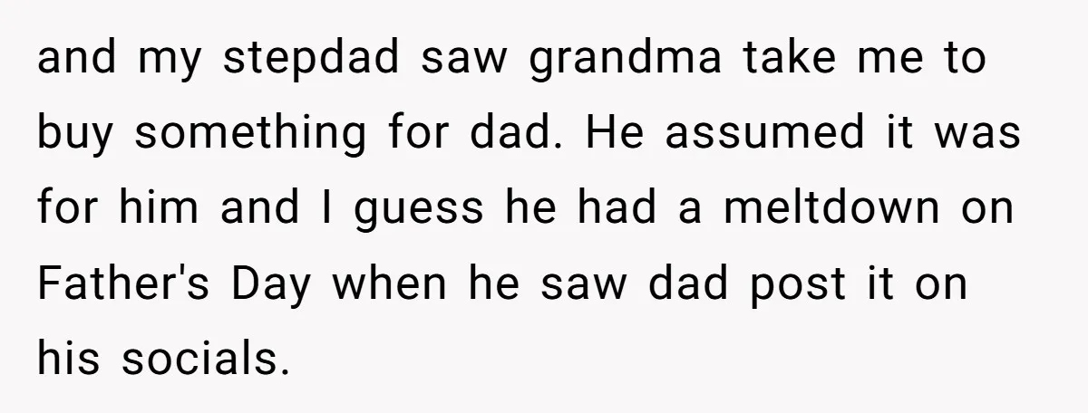 and my stepdad saw grandma take me to buy something for dad. He assumed it was for him and I guess he had a meltdown on Father's Day when he...