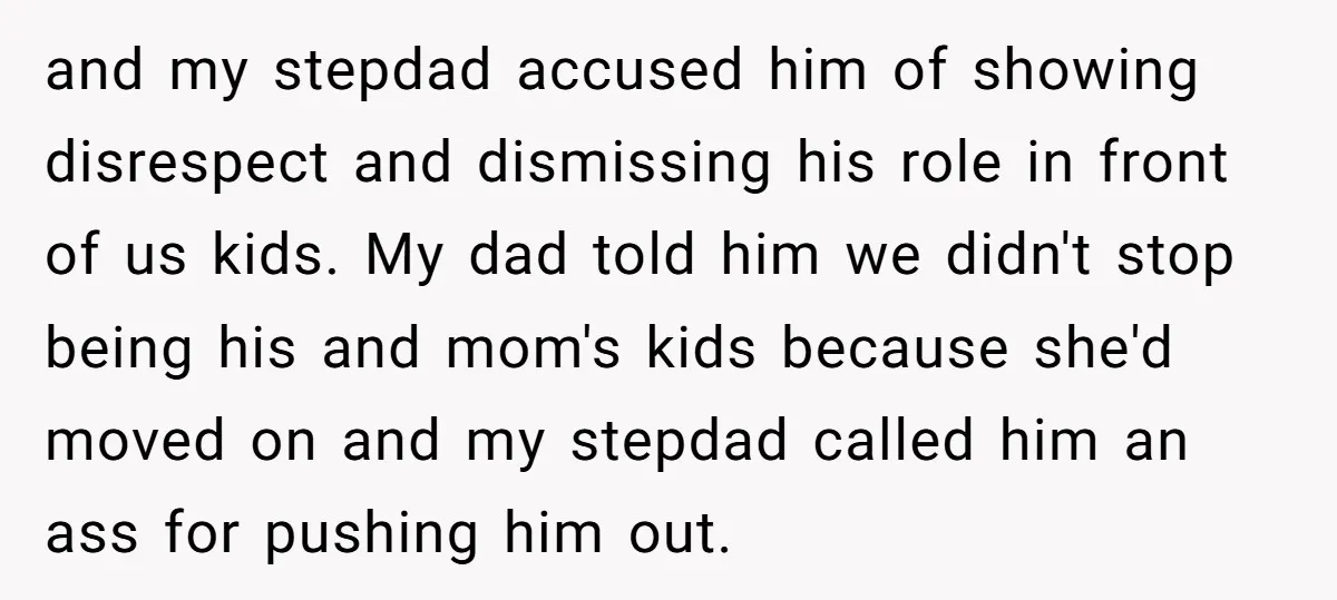 and my stepdad accused him of showing disrespect and dismissing his role in front of us kids. My dad told him we didn't stop being his and mom's kids because...