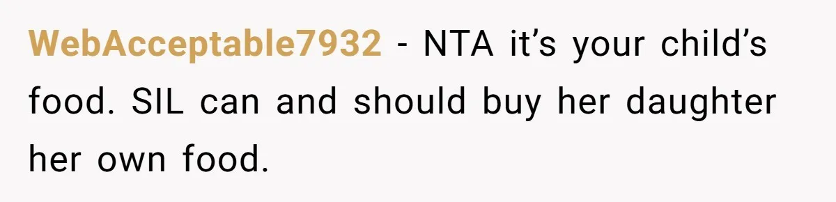 WebAcceptable7932 − NTA it’s your child’s food. SIL can and should buy her daughter her own food.