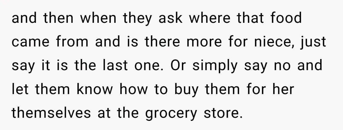 and then when they ask where that food came from and is there more for niece, just say it is the last one. Or simply say no and let them...