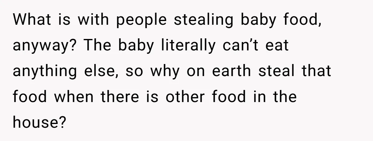 What is with people stealing baby food, anyway? The baby literally can’t eat anything else, so why on earth steal that food when there is other food in the house?