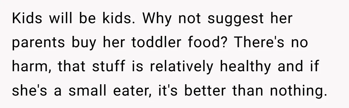 Kids will be kids. Why not suggest her parents buy her toddler food? There's no harm, that stuff is relatively healthy and if she's a small eater, it's better than...