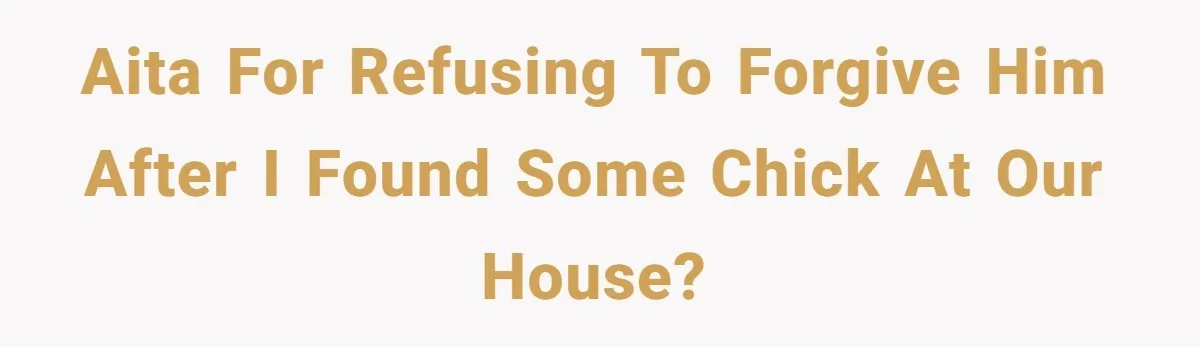 AITA for refusing to forgive him after I found some chick at our house?