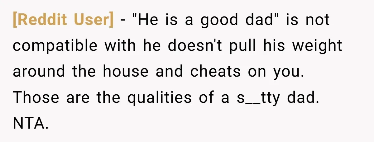 [Reddit User] − "He is a good dad" is not compatible with he doesn't pull his weight around the house and cheats on you. Those are the qualities of a...