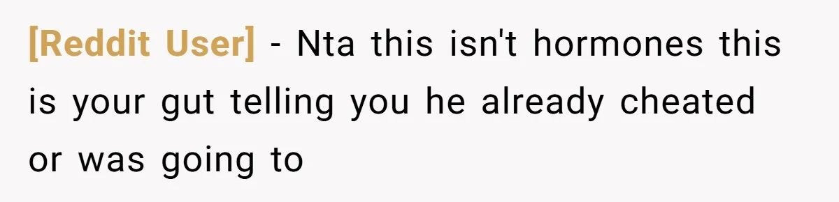 [Reddit User] − Nta this isn't hormones this is your gut telling you he already cheated or was going to