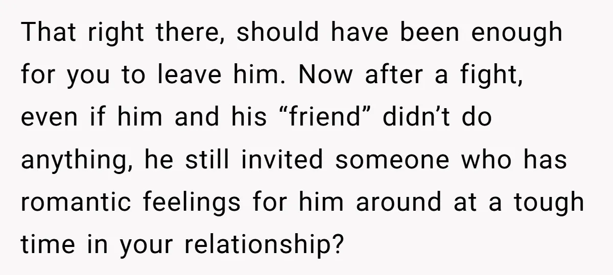That right there, should have been enough for you to leave him. Now after a fight, even if him and his “friend” didn’t do anything, he still invited someone who...