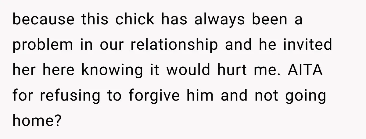 because this chick has always been a problem in our relationship and he invited her here knowing it would hurt me. AITA for refusing to forgive him and not going...