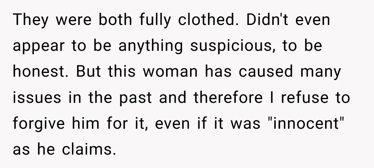 They were both fully clothed. Didn't even appear to be anything suspicious, to be honest. But this woman has caused many issues in the past and therefore I refuse to...