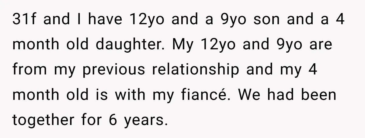 31f and I have 12yo and a 9yo son and a 4 month old daughter. My 12yo and 9yo are from my previous relationship and my 4 month old is...