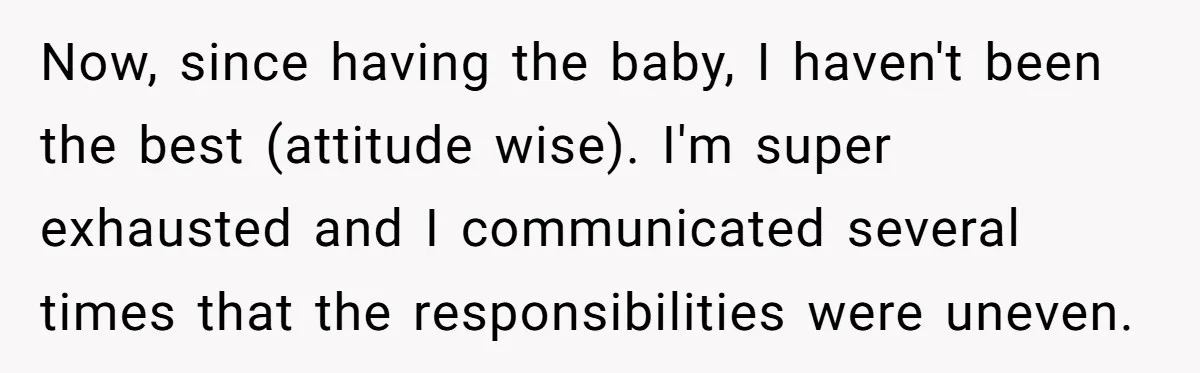 Now, since having the baby, I haven't been the best (attitude wise). I'm super exhausted and I communicated several times that the responsibilities were uneven.