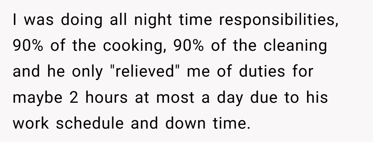 I was doing all night time responsibilities, 90% of the cooking, 90% of the cleaning and he only "relieved" me of duties for maybe 2 hours at most a day...