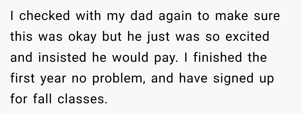 I checked with my dad again to make sure this was okay but he just was so excited and insisted he would pay. I finished the first year no problem,...
