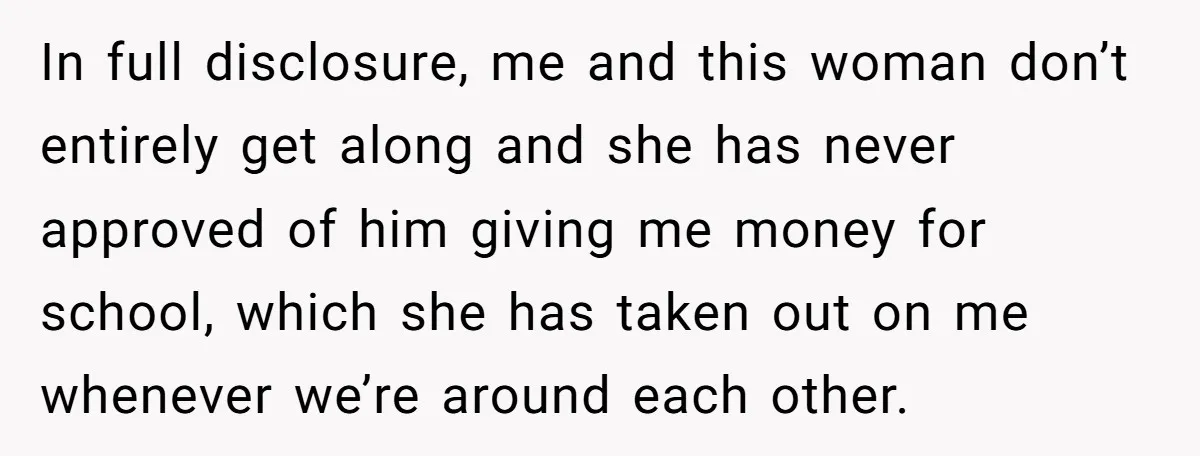 In full disclosure, me and this woman don’t entirely get along and she has never approved of him giving me money for school, which she has taken out on me...