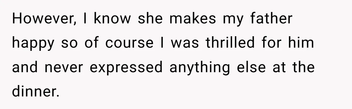 However, I know she makes my father happy so of course I was thrilled for him and never expressed anything else at the dinner.