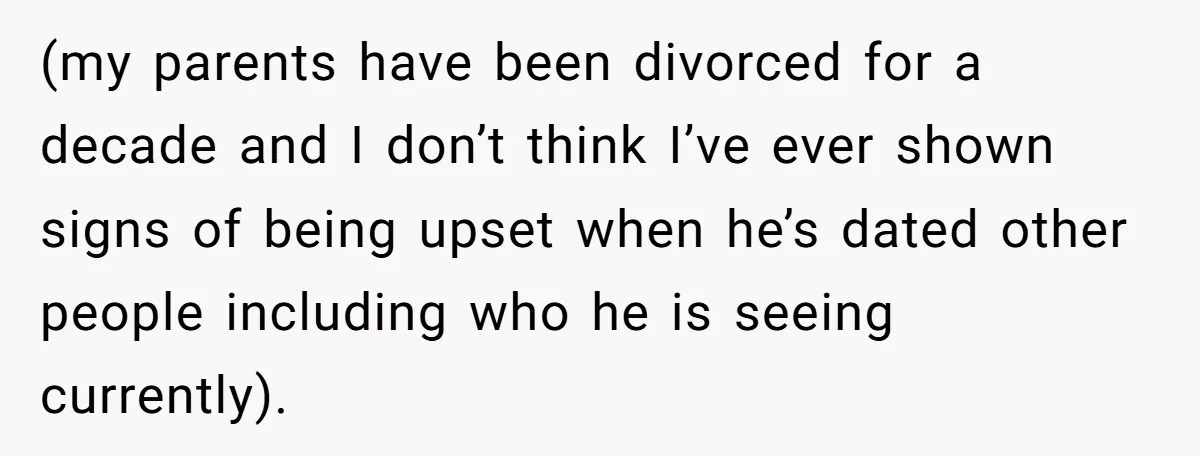 (my parents have been divorced for a decade and I don’t think I’ve ever shown signs of being upset when he’s dated other people including who he is seeing currently).