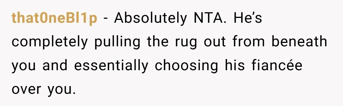 that0neBl1p − Absolutely NTA. He’s completely pulling the rug out from beneath you and essentially choosing his fiancée over you.