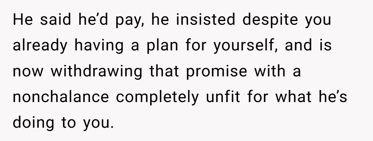 He said he’d pay, he insisted despite you already having a plan for yourself, and is now withdrawing that promise with a nonchalance completely unfit for what he’s doing to...