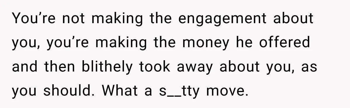 You’re not making the engagement about you, you’re making the money he offered and then blithely took away about you, as you should. What a s__tty move.