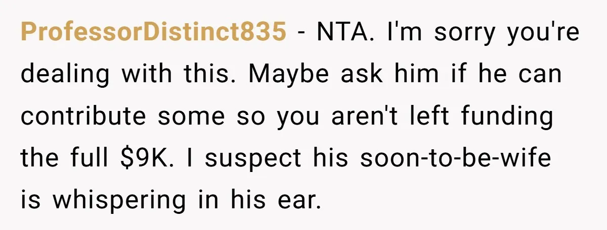 ProfessorDistinct835 − NTA. I'm sorry you're dealing with this. Maybe ask him if he can contribute some so you aren't left funding the full $9K. I suspect his soon-to-be-wife is...