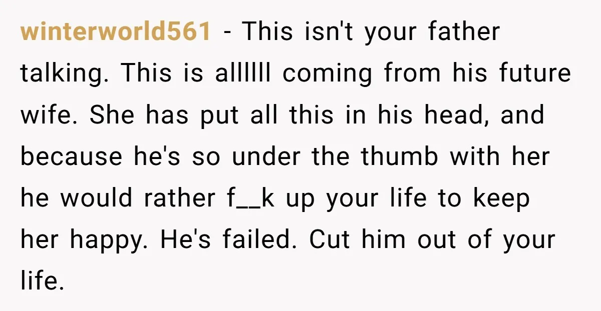 winterworld561 − This isn't your father talking. This is allllll coming from his future wife. She has put all this in his head, and because he's so under the thumb...