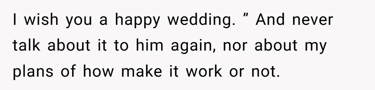 I wish you a happy wedding. ” And never talk about it to him again, nor about my plans of how make it work or not.
