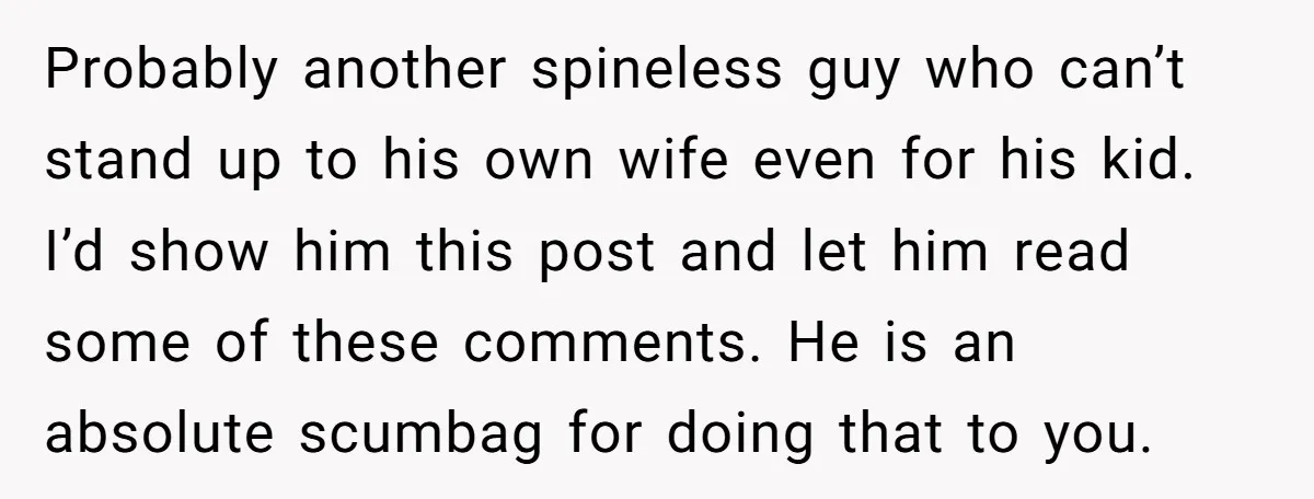 Probably another spineless guy who can’t stand up to his own wife even for his kid. I’d show him this post and let him read some of these comments. He...