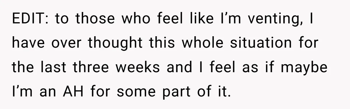EDIT: to those who feel like I’m venting, I have over thought this whole situation for the last three weeks and I feel as if maybe I’m an AH for...