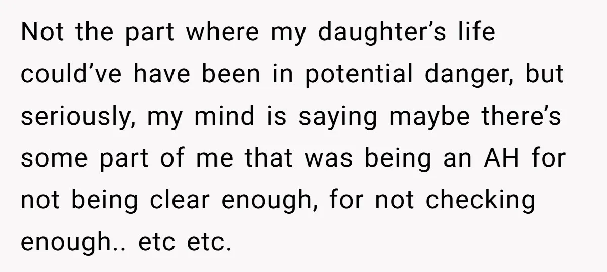 Not the part where my daughter’s life could’ve have been in potential danger, but seriously, my mind is saying maybe there’s some part of me that was being an AH...