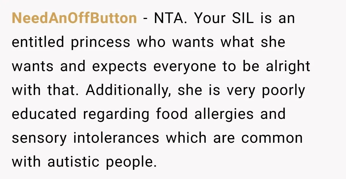 NeedAnOffButton − NTA. Your SIL is an entitled princess who wants what she wants and expects everyone to be alright with that. Additionally, she is very poorly educated regarding food...