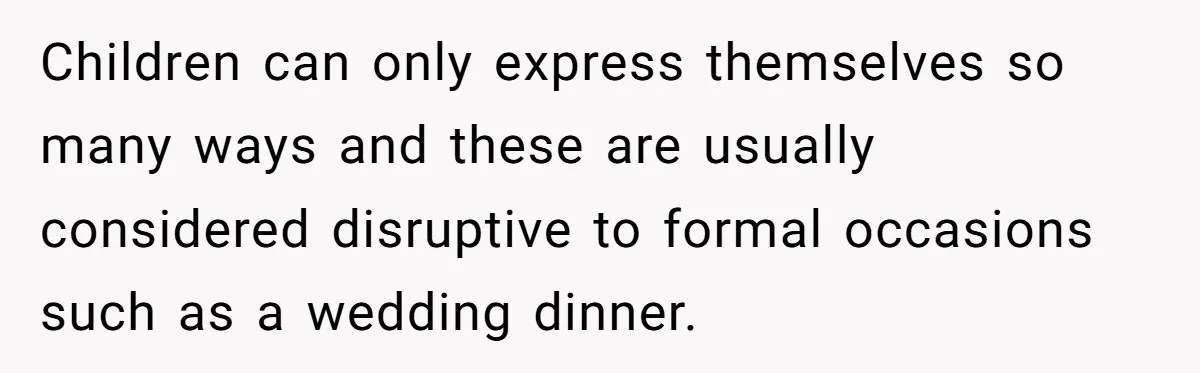 Children can only express themselves so many ways and these are usually considered disruptive to formal occasions such as a wedding dinner.