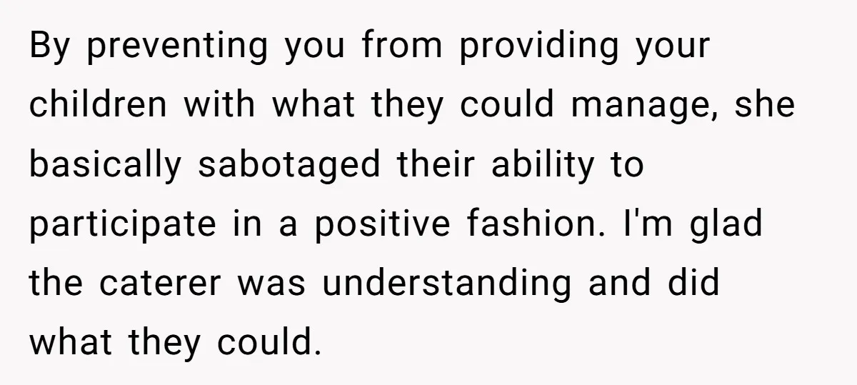 By preventing you from providing your children with what they could manage, she basically sabotaged their ability to participate in a positive fashion. I'm glad the caterer was understanding and...