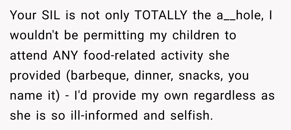 Your SIL is not only TOTALLY the a__hole, I wouldn't be permitting my children to attend ANY food-related activity she provided (barbeque, dinner, snacks, you name it) - I'd provide...