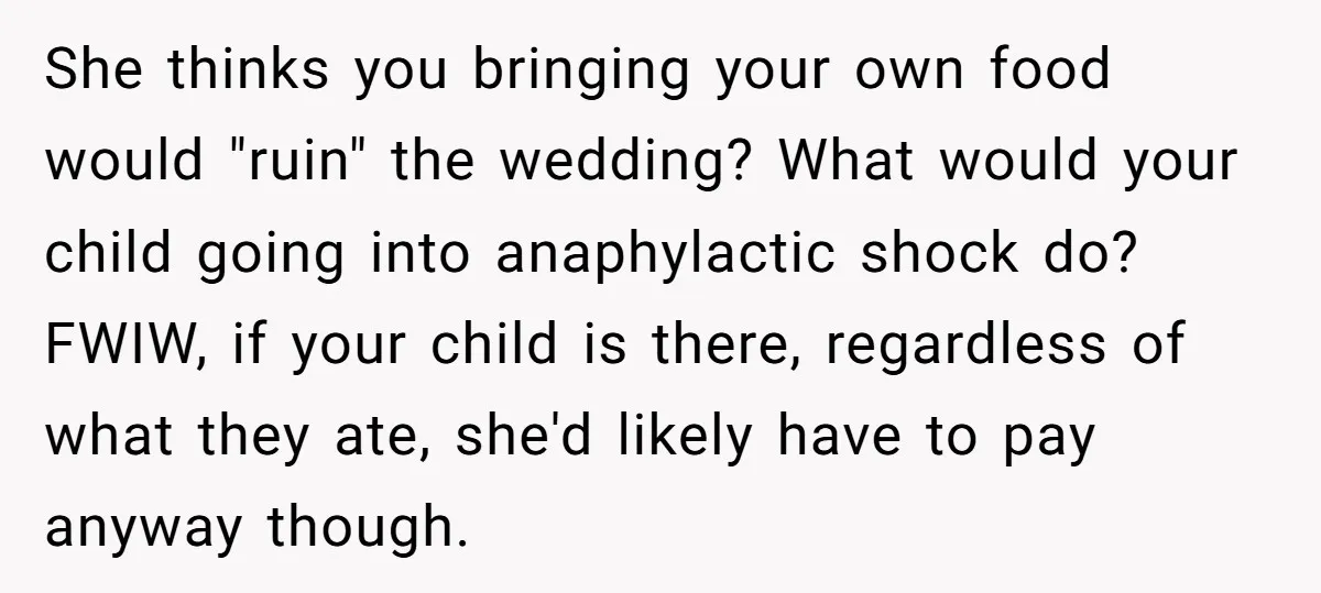 She thinks you bringing your own food would "ruin" the wedding? What would your child going into anaphylactic shock do? FWIW, if your child is there, regardless of what they...