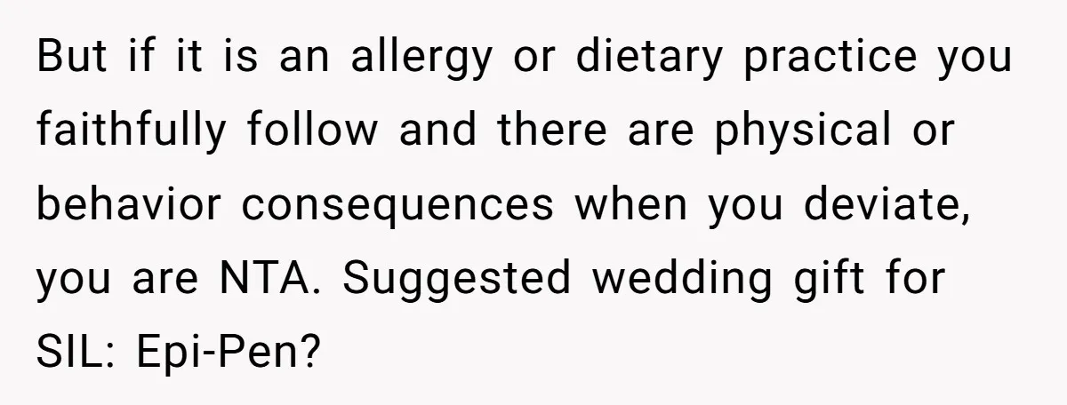 But if it is an allergy or dietary practice you faithfully follow and there are physical or behavior consequences when you deviate, you are NTA. Suggested wedding gift for SIL:...