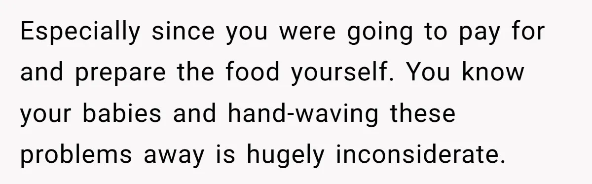 Especially since you were going to pay for and prepare the food yourself. You know your babies and hand-waving these problems away is hugely inconsiderate.