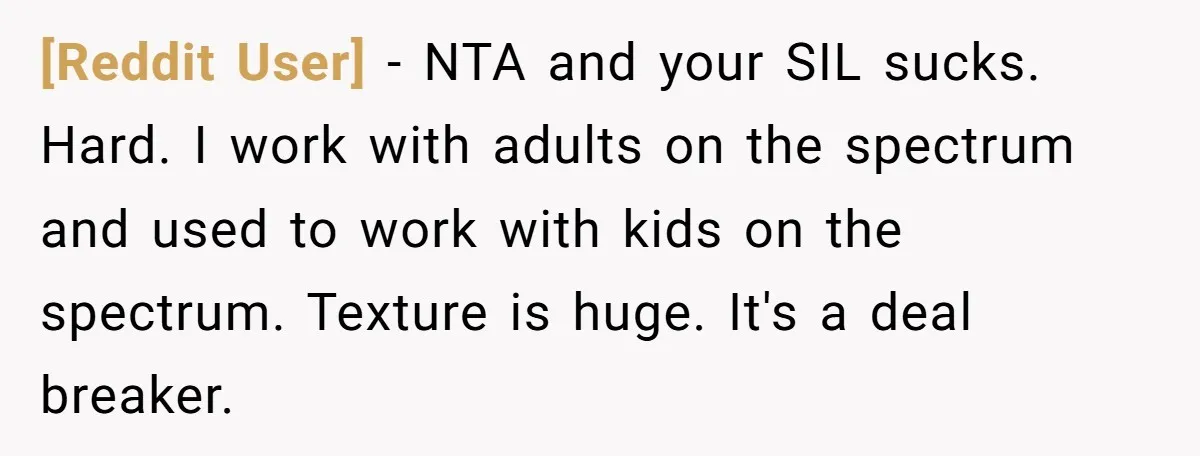 [Reddit User] − NTA and your SIL sucks. Hard. I work with adults on the spectrum and used to work with kids on the spectrum. Texture is huge. It's a...