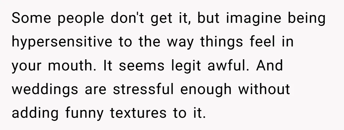 Some people don't get it, but imagine being hypersensitive to the way things feel in your mouth. It seems legit awful. And weddings are stressful enough without adding funny textures...
