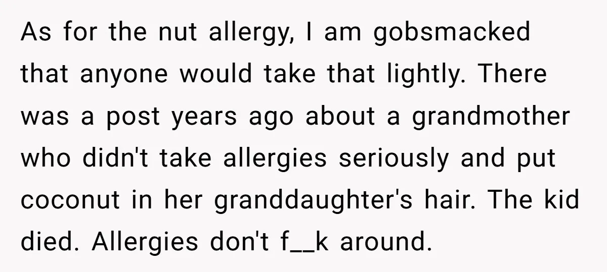 As for the nut allergy, I am gobsmacked that anyone would take that lightly. There was a post years ago about a grandmother who didn't take allergies seriously and put...