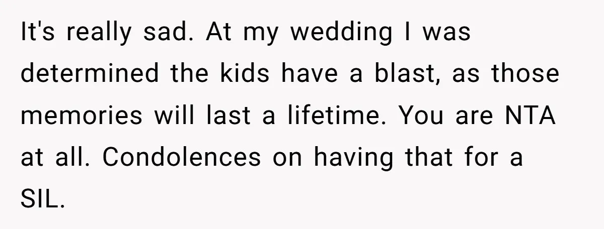 It's really sad. At my wedding I was determined the kids have a blast, as those memories will last a lifetime. You are NTA at all. Condolences on having that...