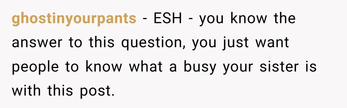 ghostinyourpants − ESH - you know the answer to this question, you just want people to know what a busy your sister is with this post.