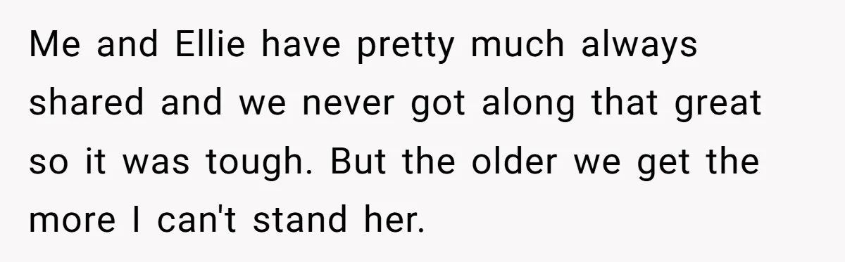 Me and Ellie have pretty much always shared and we never got along that great so it was tough. But the older we get the more I can't stand her.