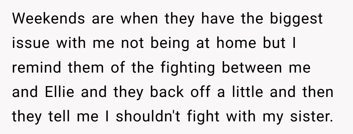 Weekends are when they have the biggest issue with me not being at home but I remind them of the fighting between me and Ellie and they back off a...