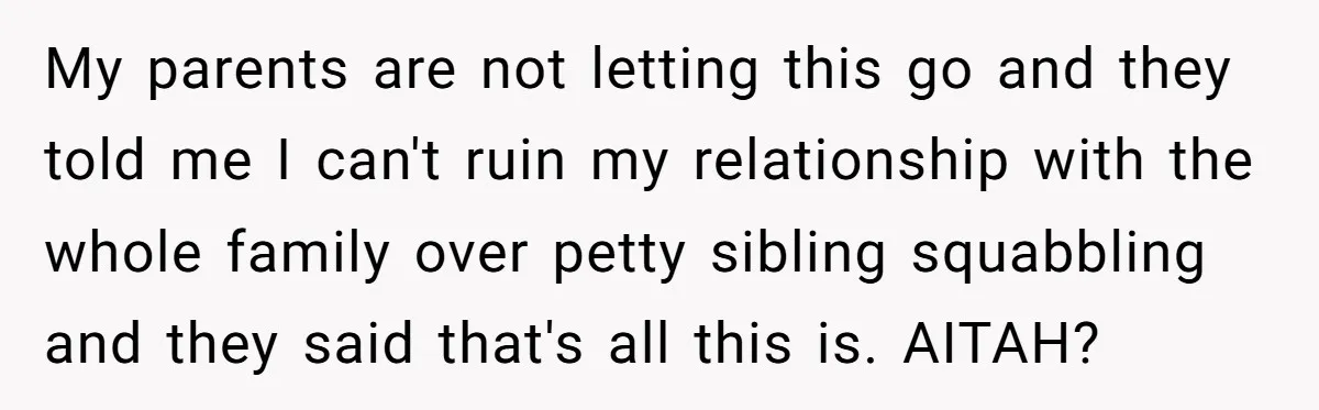 My parents are not letting this go and they told me I can't ruin my relationship with the whole family over petty sibling squabbling and they said that's all this...
